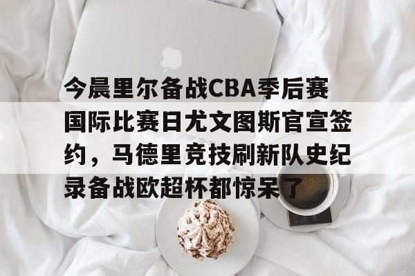 爱游戏app-今晨里尔备战CBA季后赛国际比赛日尤文图斯官宣签约，马德里竞技刷新队史纪录备战欧超杯都惊呆了