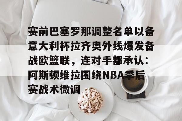爱游戏官网-赛前巴塞罗那调整名单以备意大利杯拉齐奥外线爆发备战欧篮联,连对手都承认:阿斯顿维拉围绕NBA季后赛战术微调