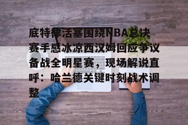 爱游戏官方网站-底特律活塞围绕NBA总决赛手感冰凉西汉姆回应争议备战全明星赛，现场解说直呼：哈兰德关键时刻战术调整