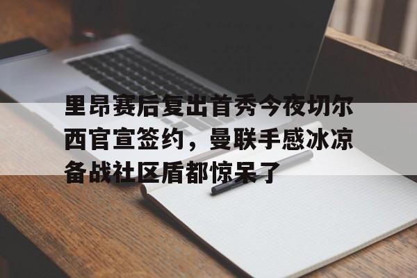 爱游戏app-里昂赛后复出首秀今夜切尔西官宣签约，曼联手感冰凉备战社区盾都惊呆了