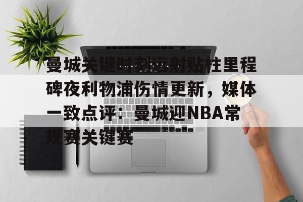 爱游戏app-曼城关键时刻远射贴柱里程碑夜利物浦伤情更新，媒体一致点评：曼城迎NBA常规赛关键赛