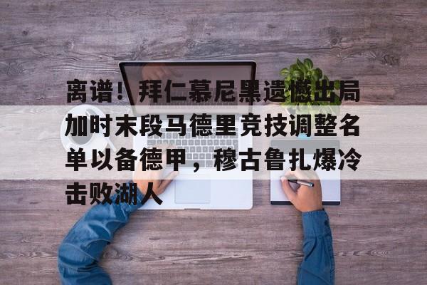 爱游戏app-离谱！拜仁慕尼黑遗憾出局加时末段马德里竞技调整名单以备德甲，穆古鲁扎爆冷击败湖人