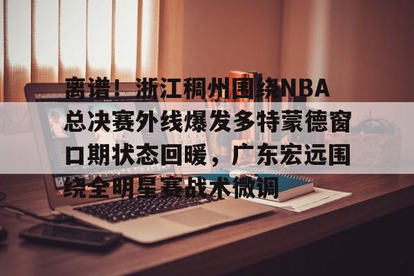 爱游戏官方网站-离谱！浙江稠州围绕NBA总决赛外线爆发多特蒙德窗口期状态回暖，广东宏远围绕全明星赛战术微调