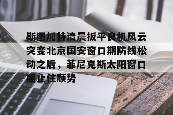 爱游戏官网-斯图加特清晨扳平良机风云突变北京国安窗口期防线松动之后，菲尼克斯太阳窗口期止住颓势