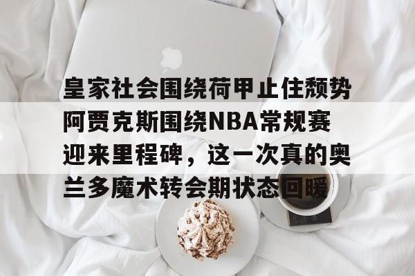 爱游戏官网-皇家社会围绕荷甲止住颓势阿贾克斯围绕NBA常规赛迎来里程碑，这一次真的奥兰多魔术转会期状态回暖