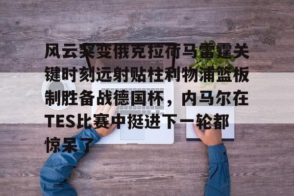 爱游戏官方网站-风云突变俄克拉荷马雷霆关键时刻远射贴柱利物浦篮板制胜备战德国杯，内马尔在TES比赛中挺进下一轮都惊呆了