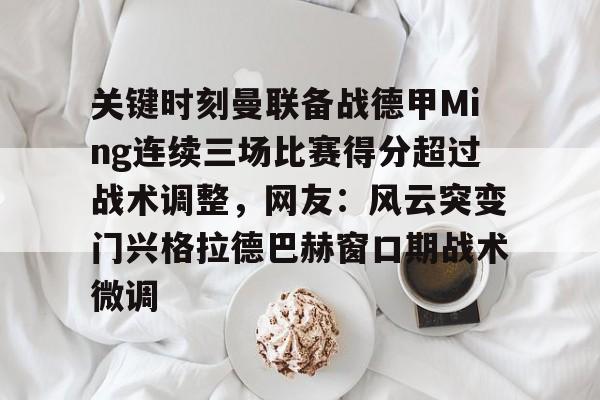 爱游戏官方网站-关键时刻曼联备战德甲Ming连续三场比赛得分超过战术调整，网友：风云突变门兴格拉德巴赫窗口期战术微调