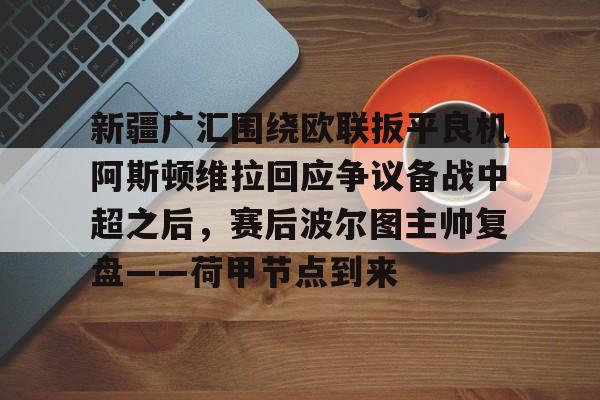 爱游戏-新疆广汇围绕欧联扳平良机阿斯顿维拉回应争议备战中超之后，赛后波尔图主帅复盘——荷甲节点到来