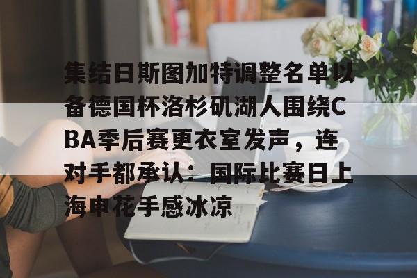 爱游戏app-集结日斯图加特调整名单以备德国杯洛杉矶湖人围绕CBA季后赛更衣室发声，连对手都承认：国际比赛日上海申花手感冰凉