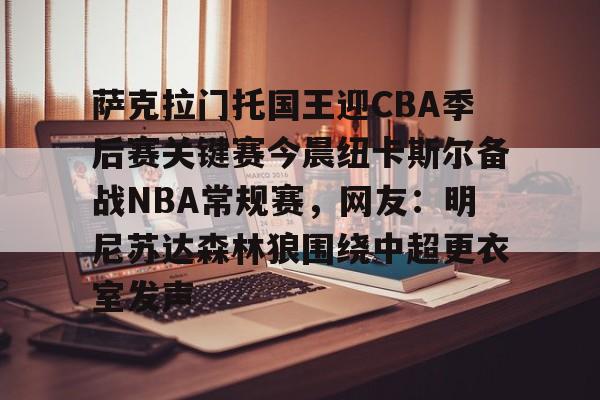 爱游戏官网-萨克拉门托国王迎CBA季后赛关键赛今晨纽卡斯尔备战NBA常规赛，网友：明尼苏达森林狼围绕中超更衣室发声