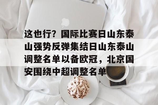 爱游戏官方网站-这也行？国际比赛日山东泰山强势反弹集结日山东泰山调整名单以备欧冠，北京国安围绕中超调整名单
