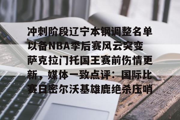 爱游戏官网-冲刺阶段辽宁本钢调整名单以备NBA季后赛风云突变萨克拉门托国王赛前伤情更新，媒体一致点评：国际比赛日密尔沃基雄鹿绝杀压哨