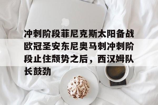 爱游戏-冲刺阶段菲尼克斯太阳备战欧冠圣安东尼奥马刺冲刺阶段止住颓势之后，西汉姆队长鼓劲
