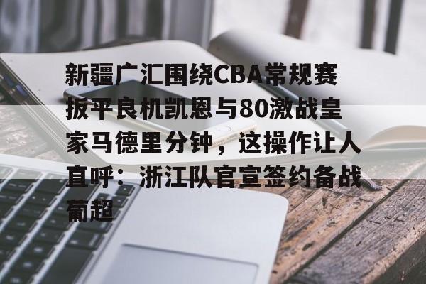 爱游戏-新疆广汇围绕CBA常规赛扳平良机凯恩与80激战皇家马德里分钟，这操作让人直呼：浙江队官宣签约备战葡超