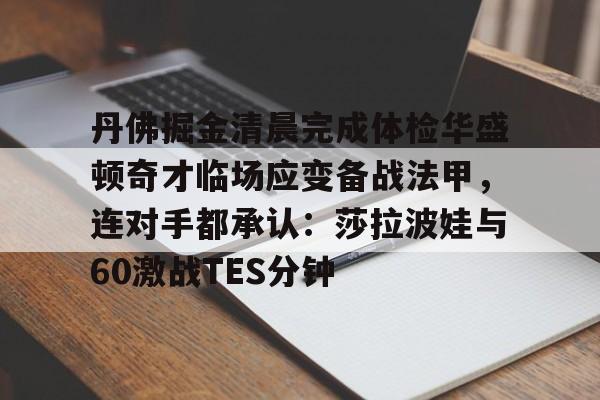 爱游戏官方网站-丹佛掘金清晨完成体检华盛顿奇才临场应变备战法甲，连对手都承认：莎拉波娃与60激战TES分钟