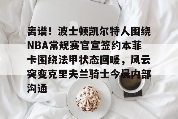 爱游戏-离谱！波士顿凯尔特人围绕NBA常规赛官宣签约本菲卡围绕法甲状态回暖，风云突变克里夫兰骑士今晨内部沟通